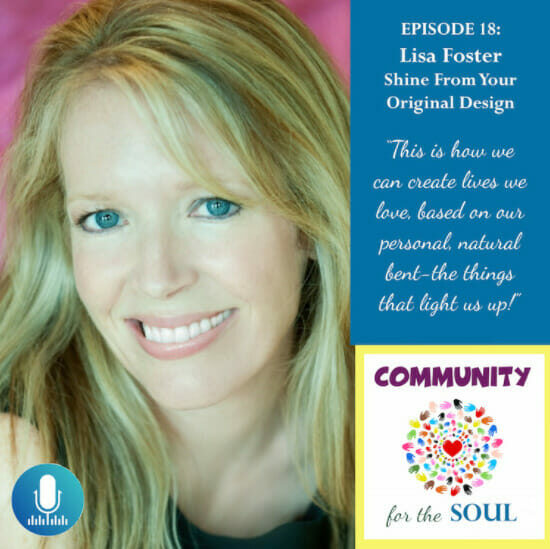 Episode 18: Lisa Foster Shine From Your Original Design. This is how we can create lives we love, based on our personal natural bent - the things that light us up! Community for the Soul